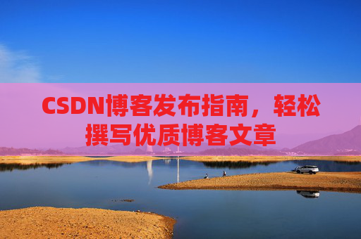 CSDN博客发布指南，轻松撰写优质博客文章